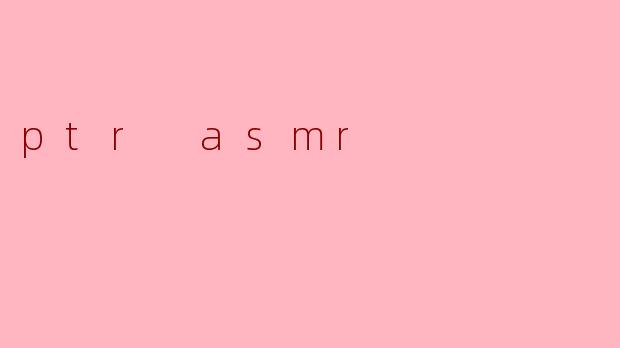 ### 探秘PTR ASMR:身心放松的新选择